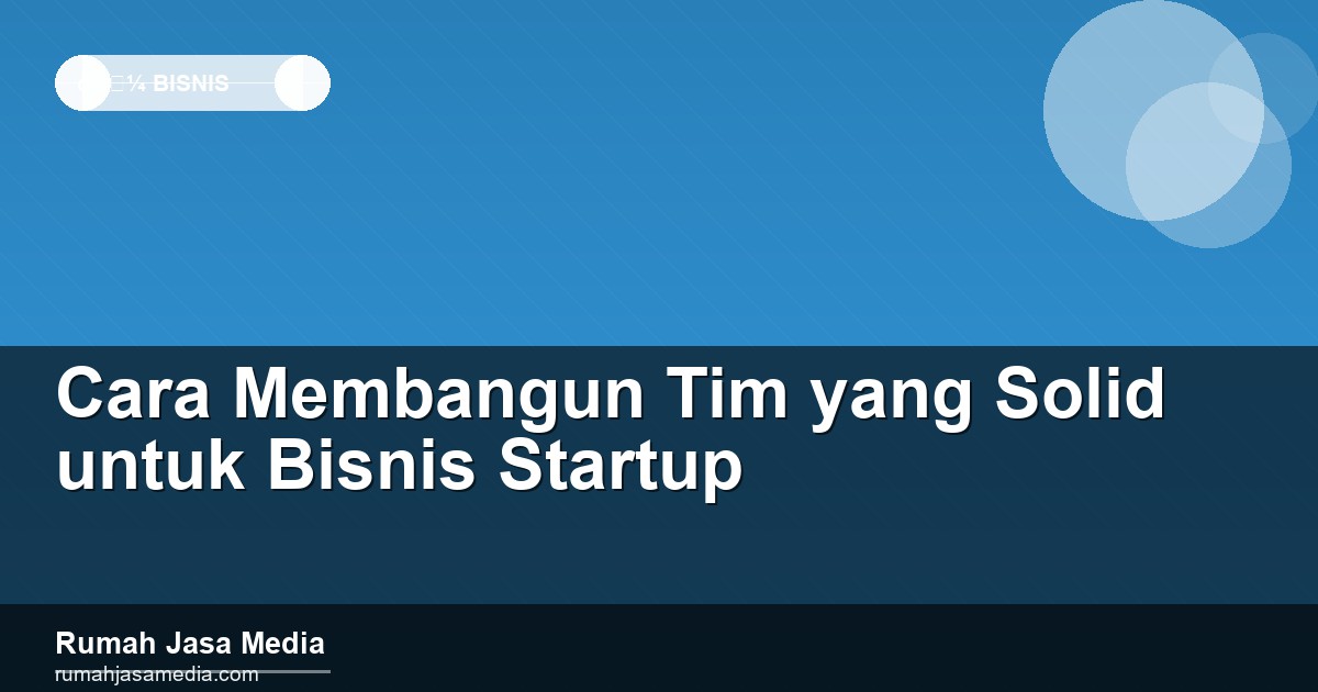 Cara Membangun Tim yang Solid untuk Bisnis Startup
